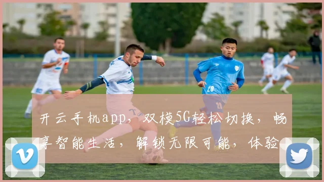 开云手机app，双模5G轻松切换，畅享智能生活，解锁无限可能，体验非凡