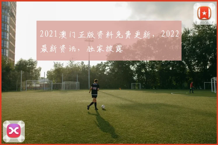 2021澳门正版资料免费更新，2022最新资讯，独家披露