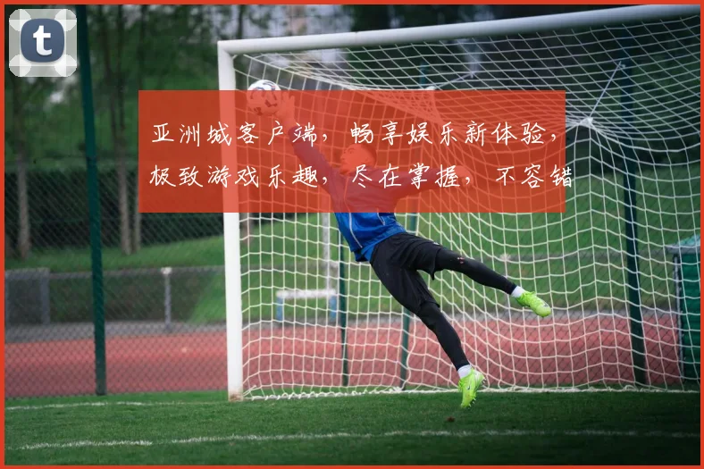 亚洲城客户端，畅享娱乐新体验，极致游戏乐趣，尽在掌握，不容错过