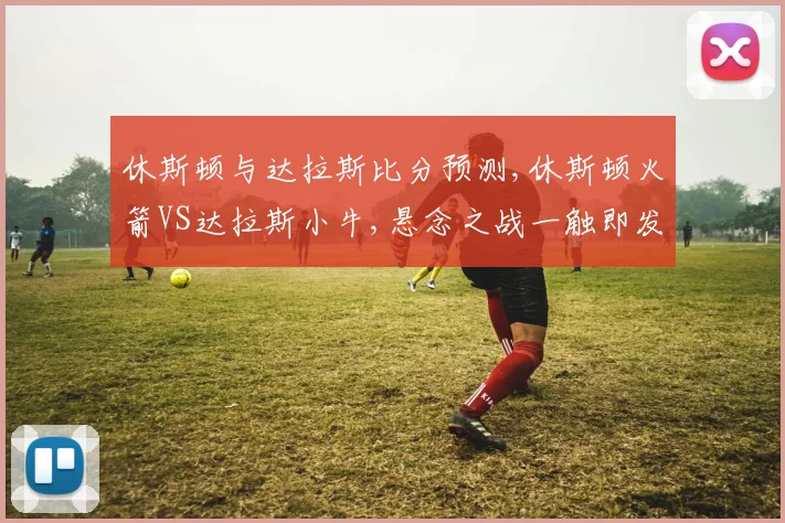 休斯顿与达拉斯比分预测,休斯顿火箭VS达拉斯小牛,悬念之战一触即发,谁将笑到最后