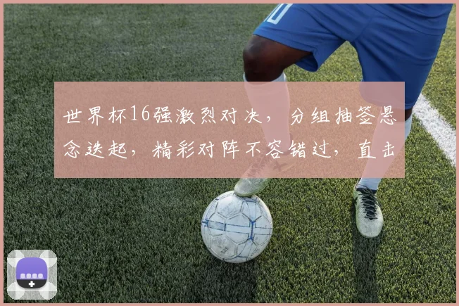 世界杯16强激烈对决，分组抽签悬念迭起，精彩对阵不容错过，直击赛程