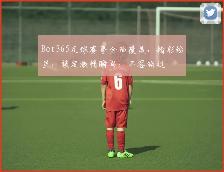 Bet365足球赛事全面覆盖，精彩纷呈，锁定激情瞬间，不容错过