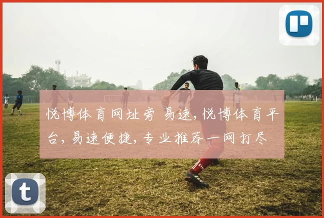 悦博体育网址旁 易速,悦博体育平台,易速便捷,专业推荐一网打尽