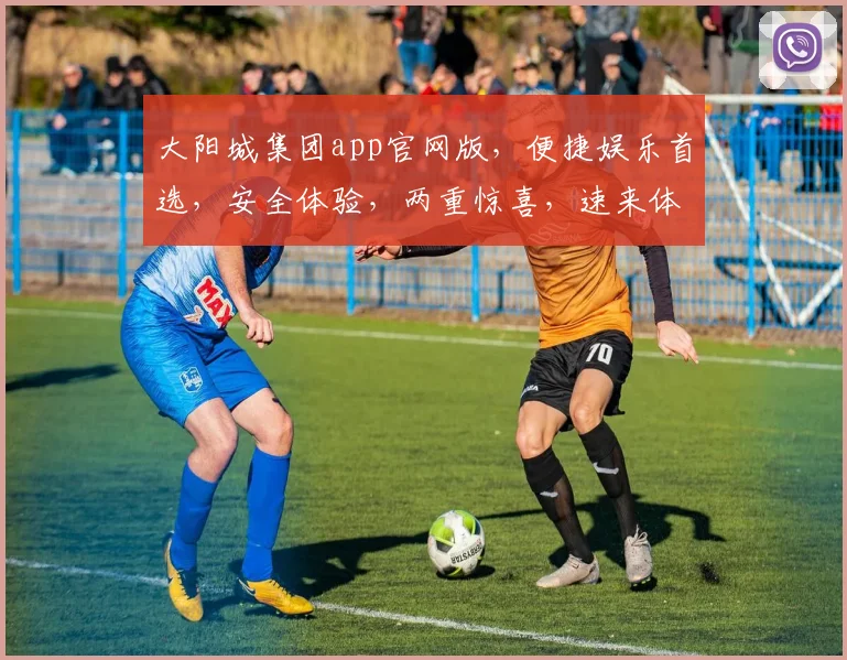 大阳城集团app官网版，便捷娱乐首选，安全体验，两重惊喜，速来体验